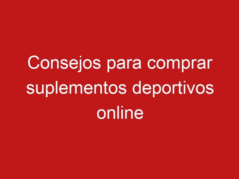 Consejos para comprar suplementos deportivos online