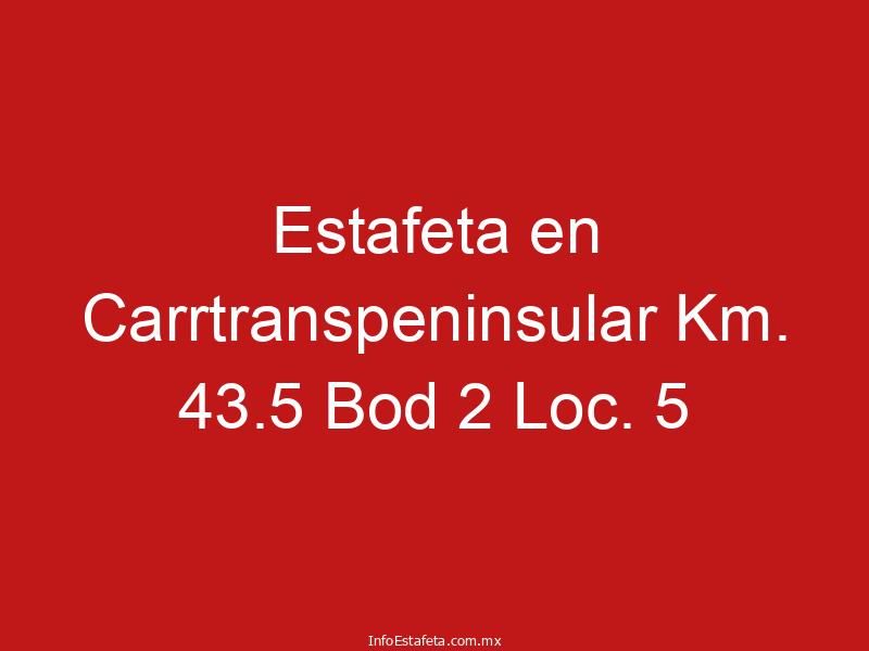 Estafeta en Carrtranspeninsular Km. 43.5 Bod 2 Loc. 5
