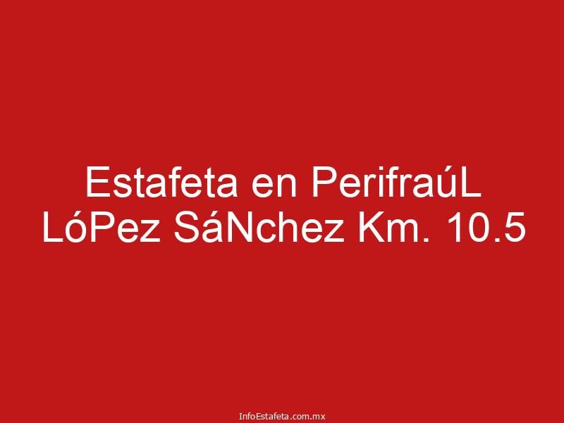 Estafeta en PerifraúL LóPez SáNchez Km. 10.5
