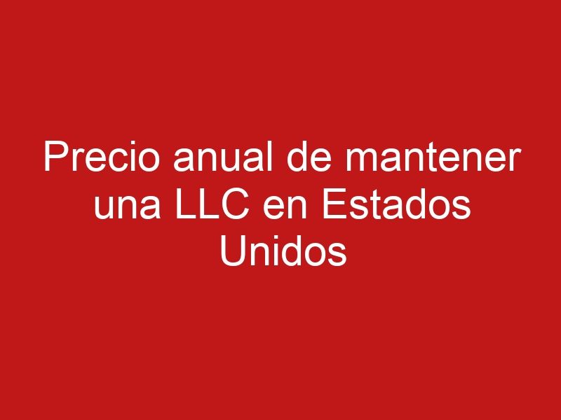 Precio anual de mantener una LLC en Estados Unidos